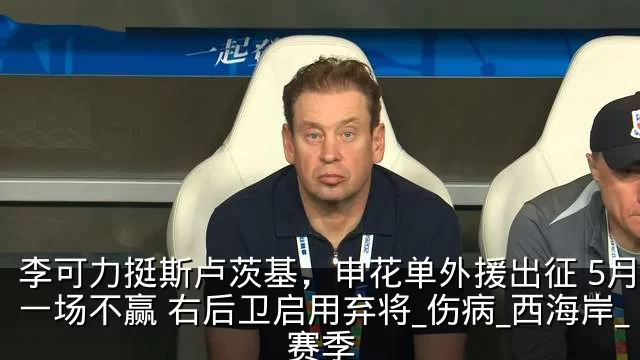 李可力挺斯卢茨基,申花单外援出征 5月恐一场不赢 右后卫启用弃将_伤病_西海岸_赛季