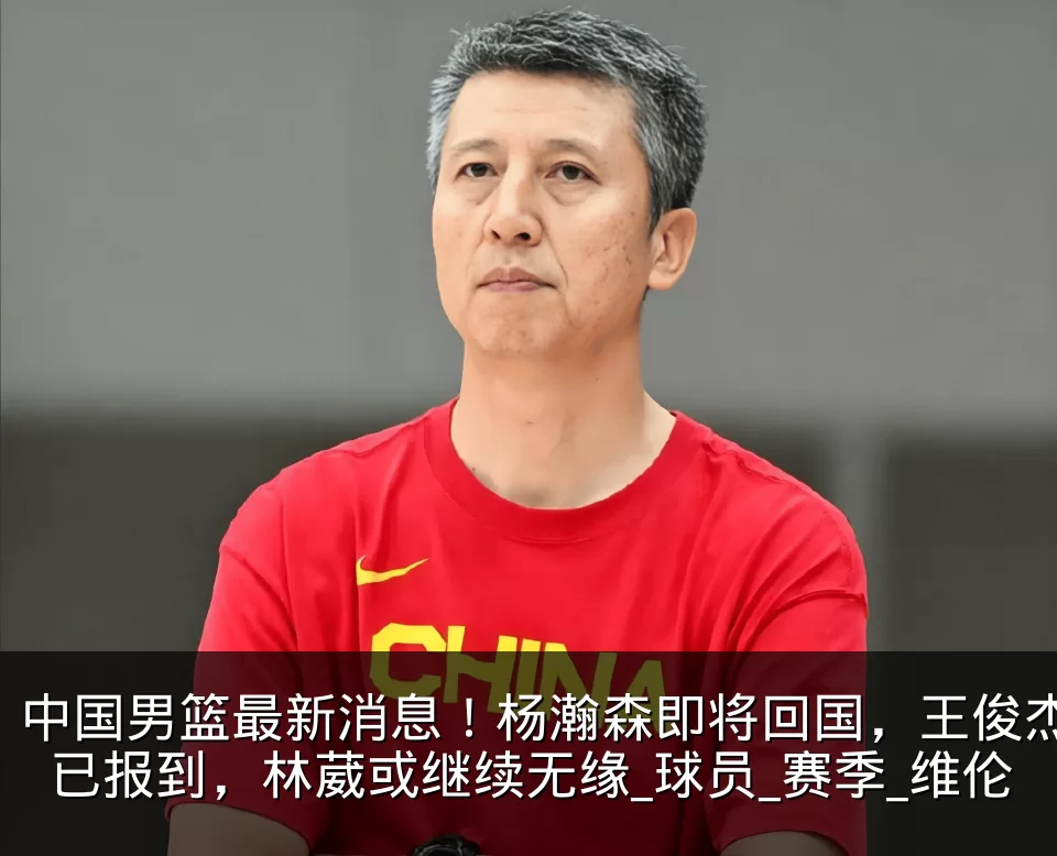 中国男篮最新消息!杨瀚森即将回国,王俊杰已报到,林葳或继续无缘_球员_赛季_维伦